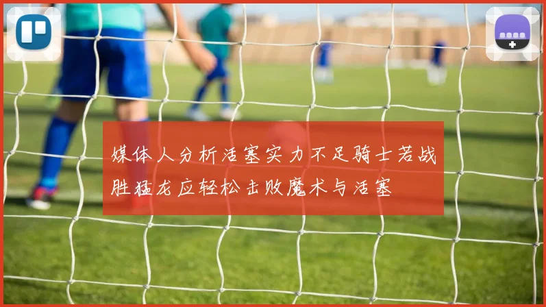 媒体人分析活塞实力不足骑士若战胜猛龙应轻松击败魔术与活塞