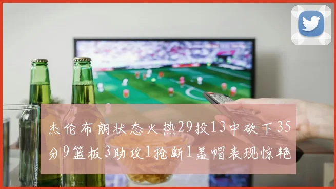 杰伦布朗状态火热29投13中砍下35分9篮板3助攻1抢断1盖帽表现惊艳