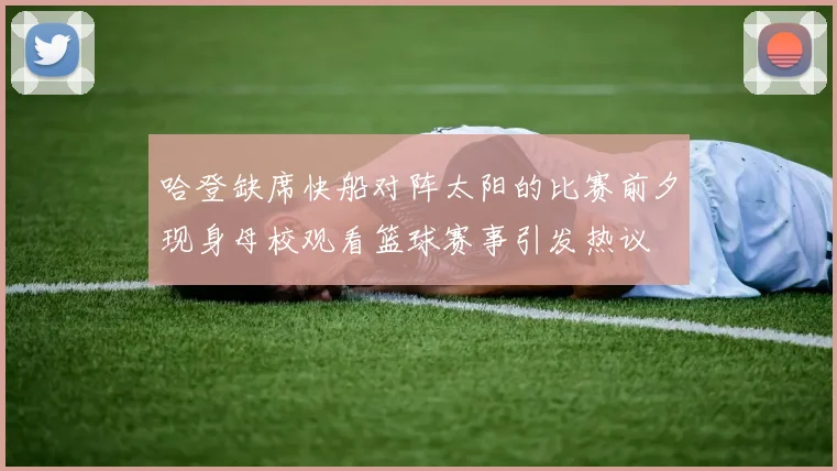 哈登缺席快船对阵太阳的比赛前夕现身母校观看篮球赛事引发热议