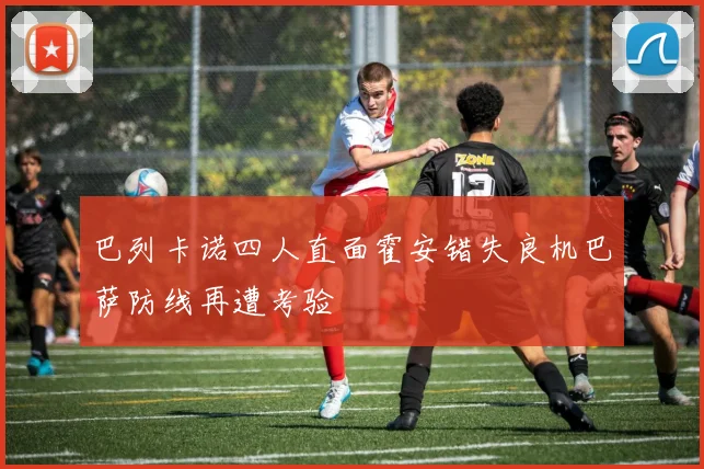 巴列卡诺四人直面霍安错失良机巴萨防线再遭考验