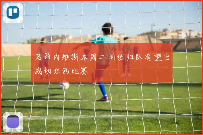 若昂内维斯本周二训练归队有望出战切尔西比赛