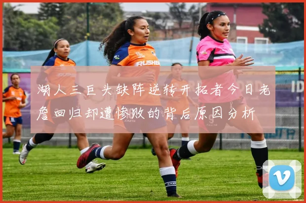 湖人三巨头缺阵逆转开拓者今日老詹回归却遭惨败的背后原因分析