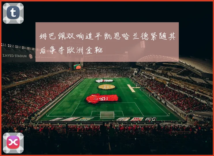 姆巴佩双响追平凯恩哈兰德紧随其后争夺欧洲金靴