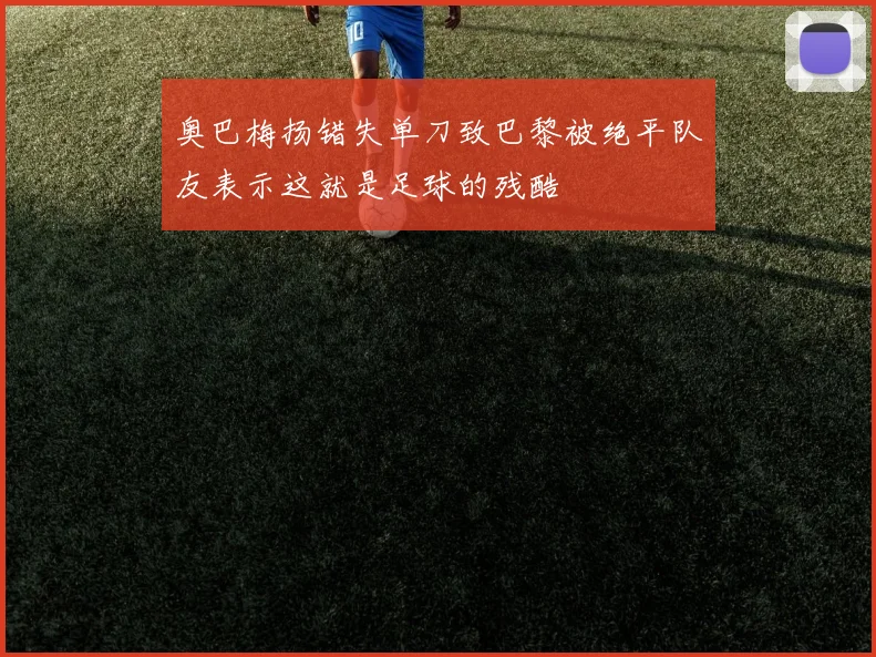 奥巴梅扬错失单刀致巴黎被绝平队友表示这就是足球的残酷