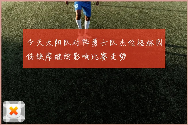 今天太阳队对阵勇士队杰伦格林因伤缺席继续影响比赛走势