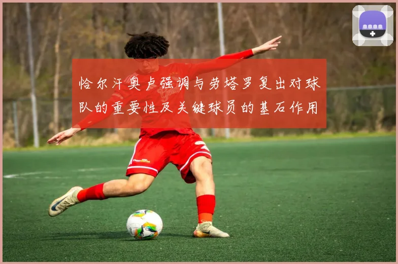 恰尔汗奥卢强调与劳塔罗复出对球队的重要性及关键球员的基石作用
