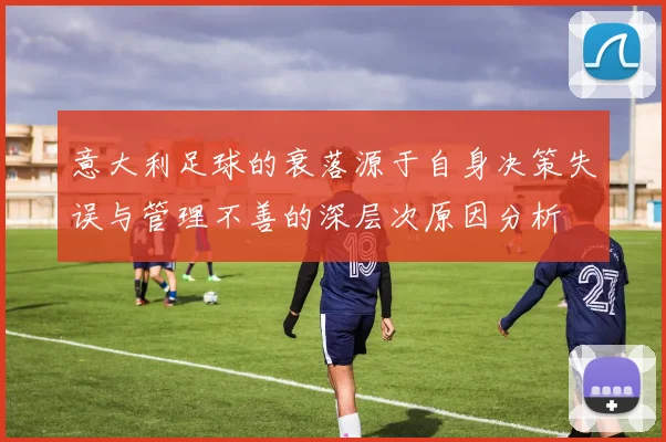 意大利足球的衰落源于自身决策失误与管理不善的深层次原因分析