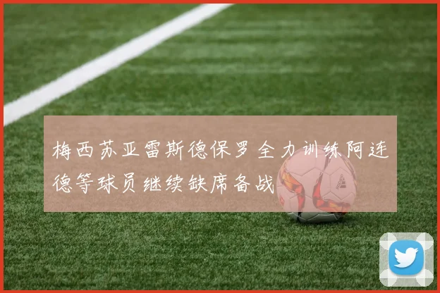 梅西苏亚雷斯德保罗全力训练阿连德等球员继续缺席备战