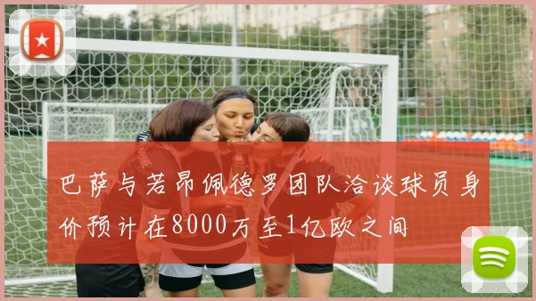 巴萨与若昂佩德罗团队洽谈球员身价预计在8000万至1亿欧之间