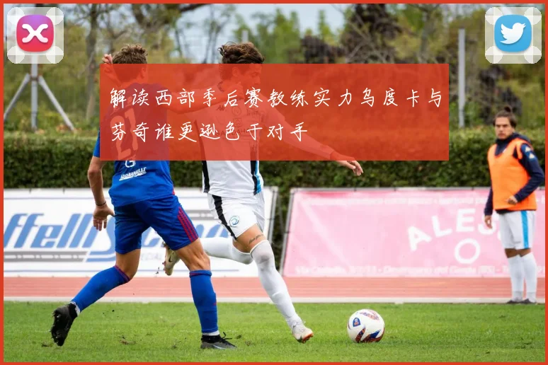 解读西部季后赛教练实力乌度卡与芬奇谁更逊色于对手