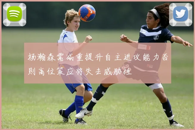 杨瀚森需减重提升自主进攻能力否则高位策应将失去威胁性