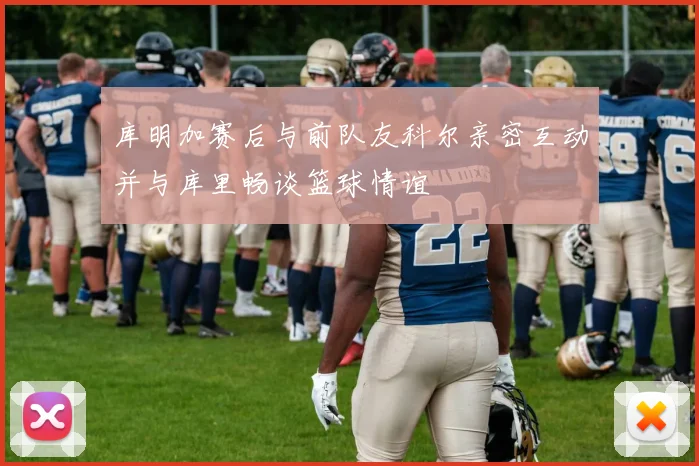库明加赛后与前队友科尔亲密互动并与库里畅谈篮球情谊