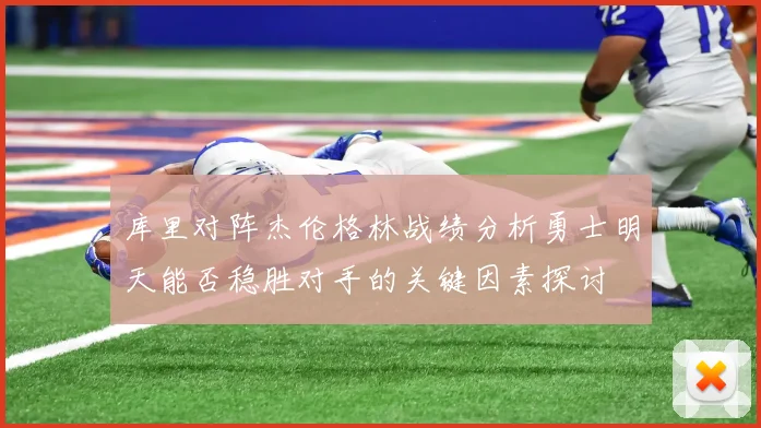 库里对阵杰伦格林战绩分析勇士明天能否稳胜对手的关键因素探讨