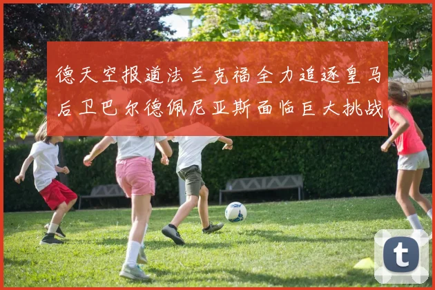 德天空报道法兰克福全力追逐皇马后卫巴尔德佩尼亚斯面临巨大挑战