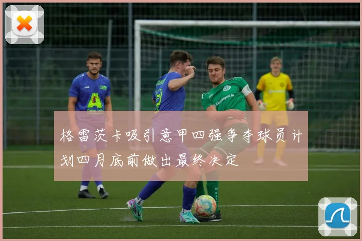 格雷茨卡吸引意甲四强争夺球员计划四月底前做出最终决定