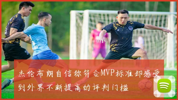 杰伦布朗自信称符合MVP标准却感受到外界不断提高的评判门槛