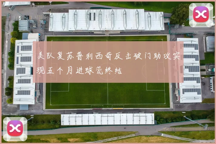 美队复苏普利西奇反击破门助攻实现五个月进球荒终结