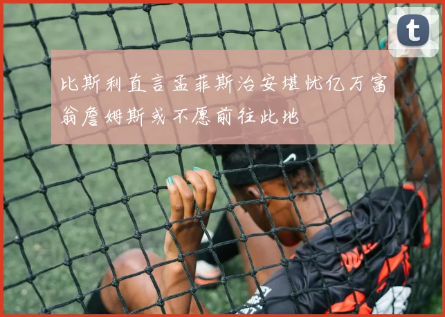 比斯利直言孟菲斯治安堪忧亿万富翁詹姆斯或不愿前往此地
