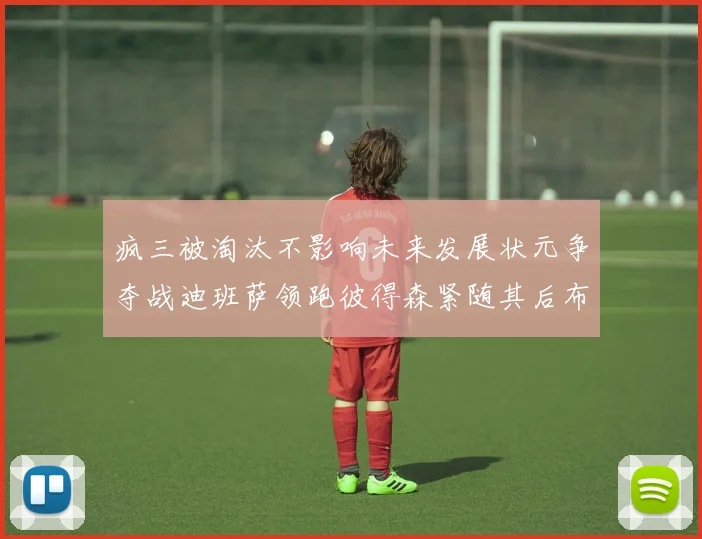 疯三被淘汰不影响未来发展状元争夺战迪班萨领跑彼得森紧随其后布泽尔希望渺茫