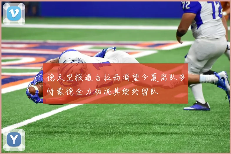 德天空报道吉拉西渴望今夏离队多特蒙德全力劝说其续约留队