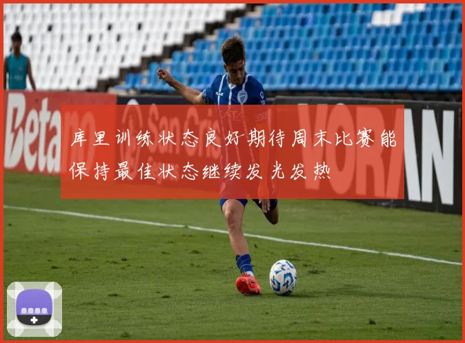 库里训练状态良好期待周末比赛能保持最佳状态继续发光发热