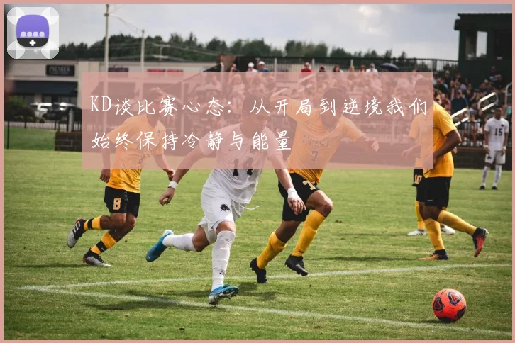 KD谈比赛心态：从开局到逆境我们始终保持冷静与能量