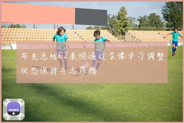 布克总结G2表现通过录像学习调整状态保持斗志昂扬