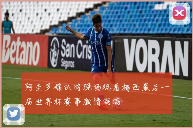 阿圭罗确认将现场观看梅西最后一届世界杯赛事激情满满