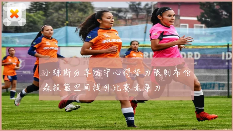 小琼斯分享防守心得努力限制布伦森投篮空间提升比赛竞争力