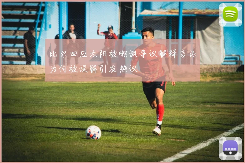 比尔回应太阳被嘲讽争议解释言论为何被误解引发热议