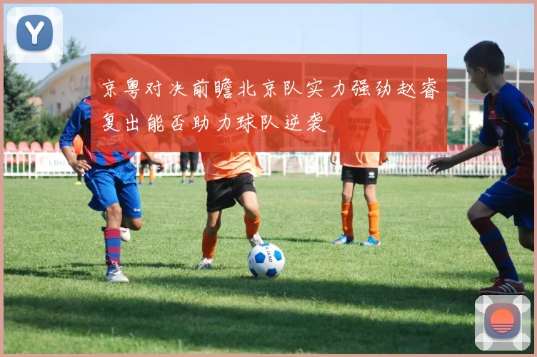 京粤对决前瞻北京队实力强劲赵睿复出能否助力球队逆袭