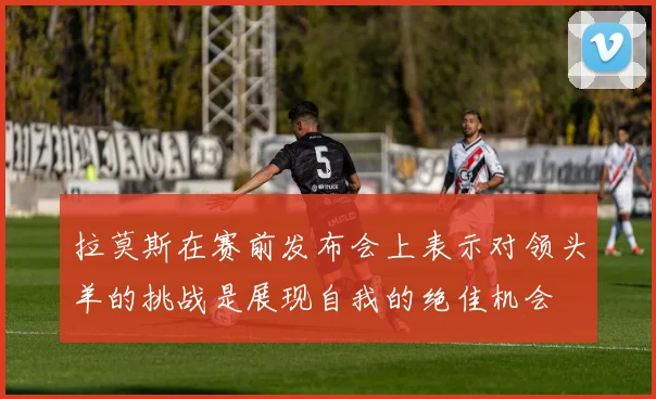 拉莫斯在赛前发布会上表示对领头羊的挑战是展现自我的绝佳机会
