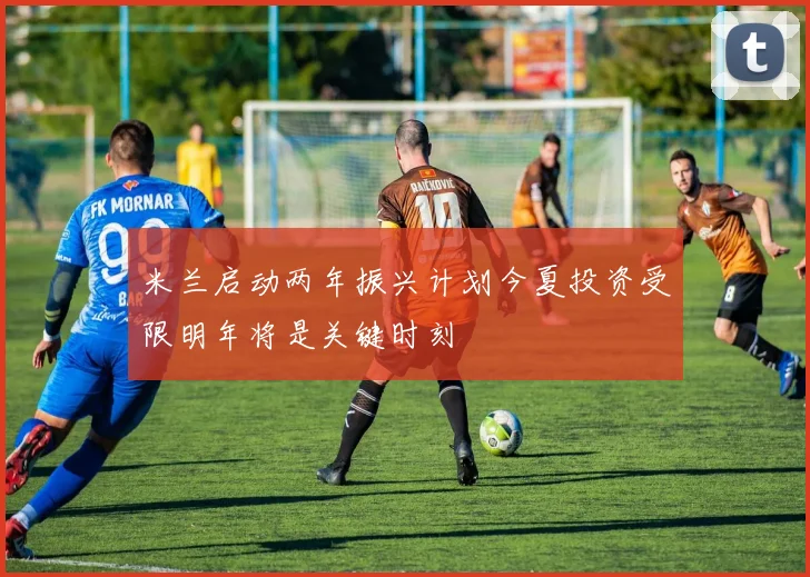 米兰启动两年振兴计划今夏投资受限明年将是关键时刻
