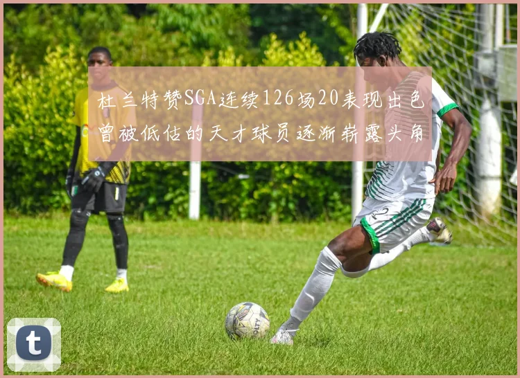 杜兰特赞SGA连续126场20表现出色曾被低估的天才球员逐渐崭露头角