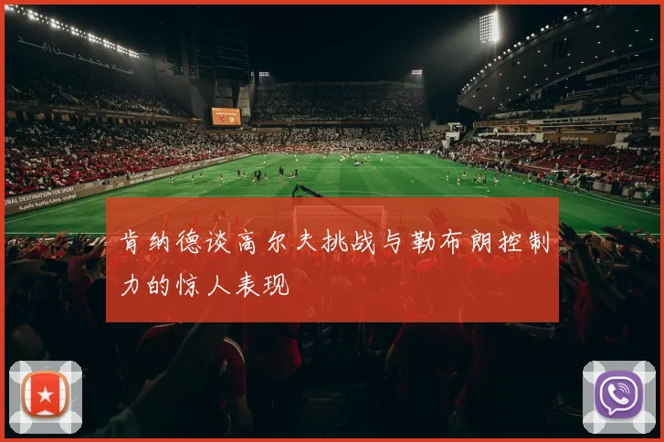 肯纳德谈高尔夫挑战与勒布朗控制力的惊人表现