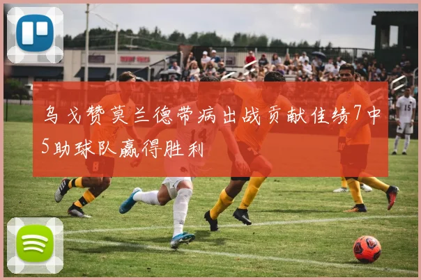乌戈赞莫兰德带病出战贡献佳绩7中5助球队赢得胜利