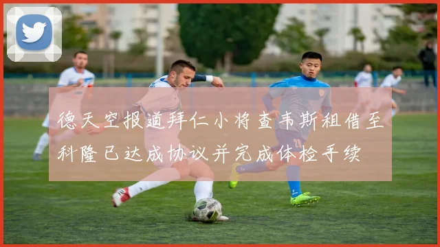 德天空报道拜仁小将查韦斯租借至科隆已达成协议并完成体检手续
