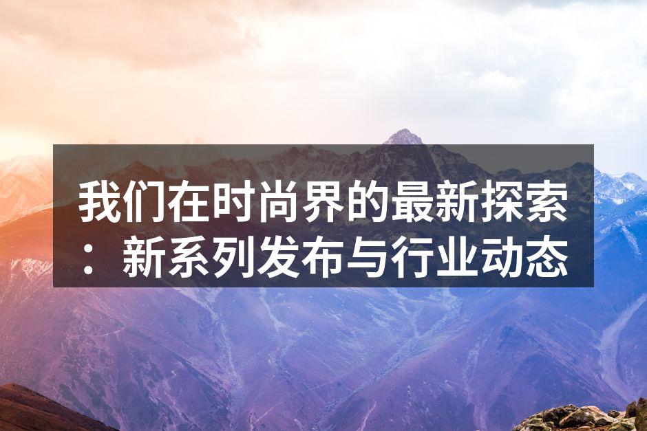 我们在时尚界的最新探索：新系列发布与行业